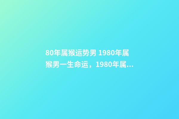 80年属猴运势男 1980年属猴男一生命运，1980年属猴人一生运程-第1张-观点-玄机派